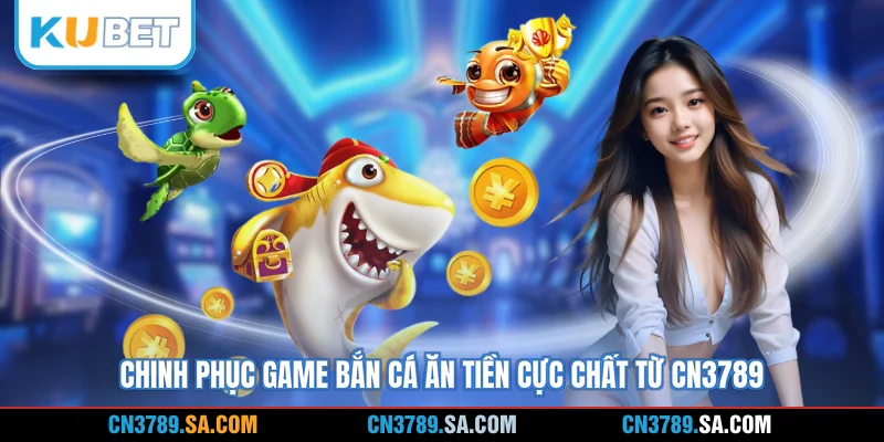 Chinh phục game bắn cá ăn tiền cực chất từ CN3789